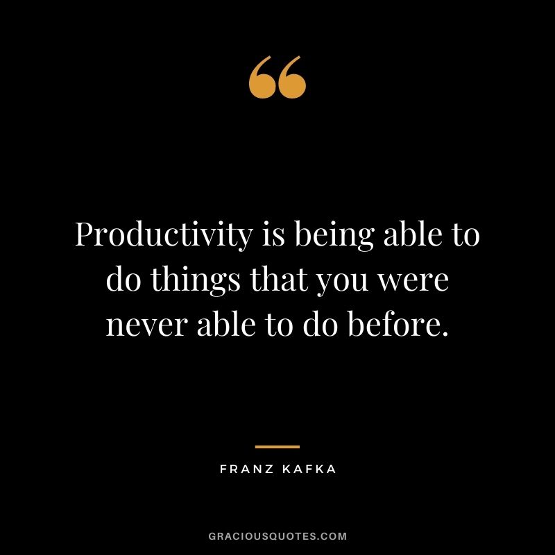 Productivity is being able to do things that you were never able to do before.