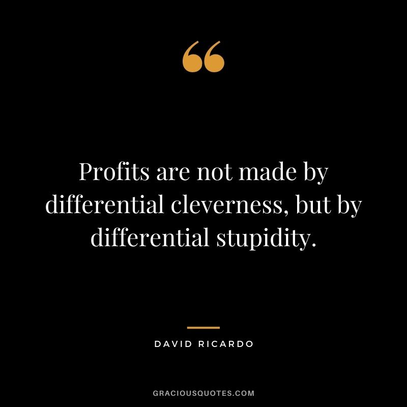 Profits are not made by differential cleverness, but by differential stupidity.