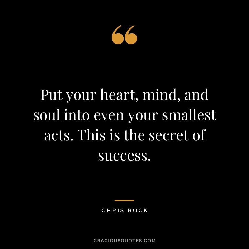 Put your heart, mind, and soul into even your smallest acts. This is the secret of success.