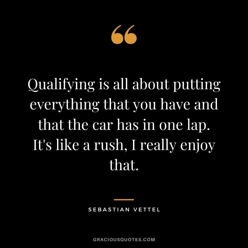 Qualifying is all about putting everything that you have and that the car has in one lap. It's like a rush, I really enjoy that.