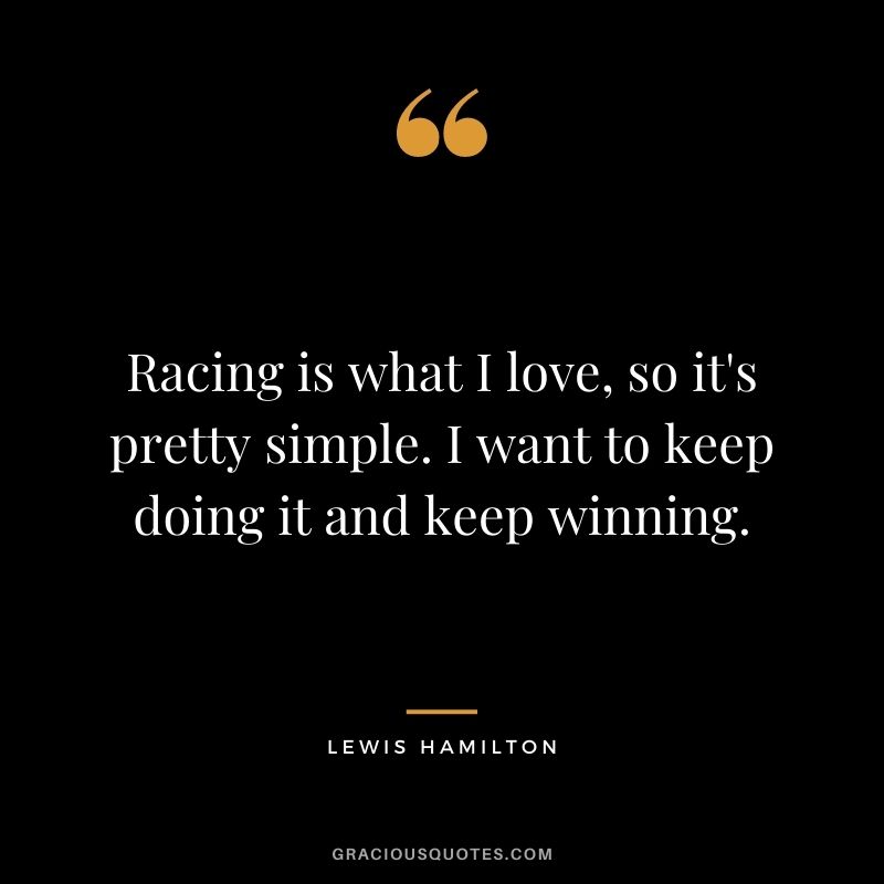 Racing is what I love, so it's pretty simple. I want to keep doing it and keep winning.