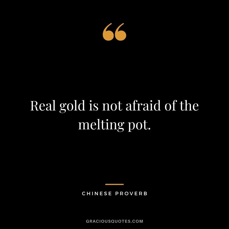 Real gold is not afraid of the melting pot. — Chinese Proverb
