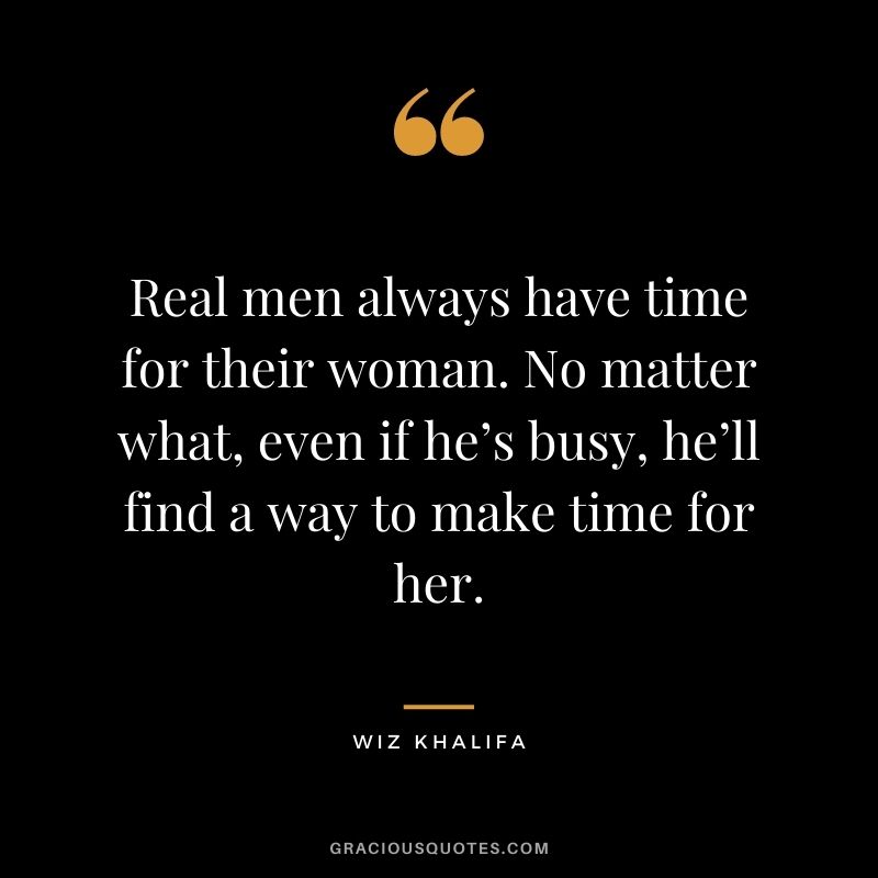 Real men always have time for their woman. No matter what, even if he’s busy, he’ll find a way to make time for her.