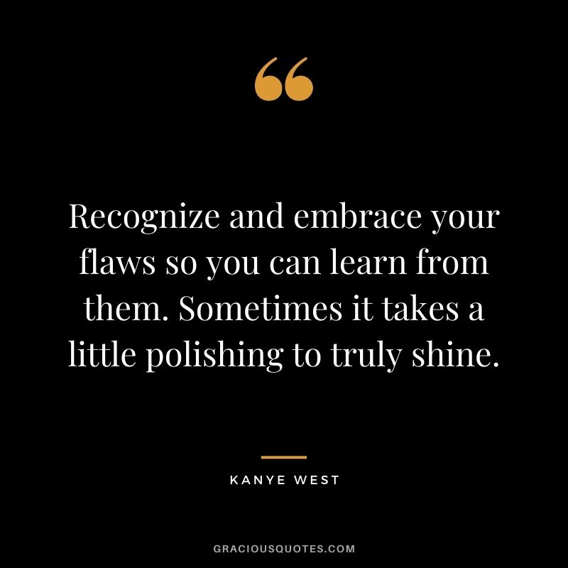 Recognize and embrace your flaws so you can learn from them. Sometimes it takes a little polishing to truly shine.