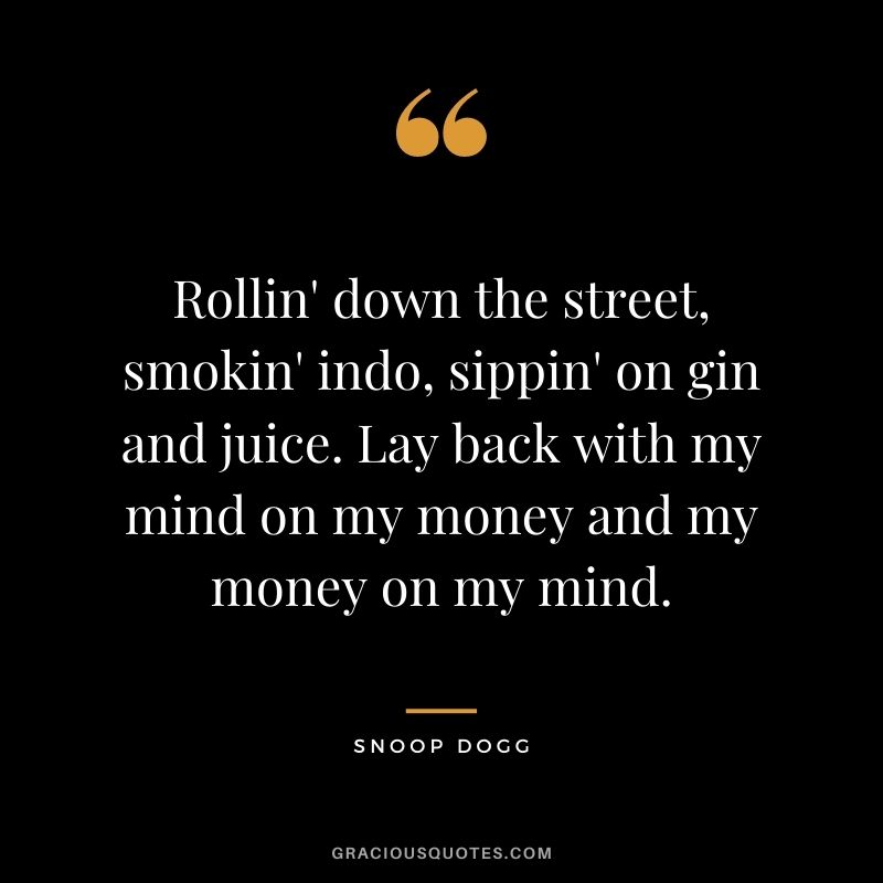 Rollin' down the street, smokin' indo, sippin' on gin and juice. Lay back with my mind on my money and my money on my mind.