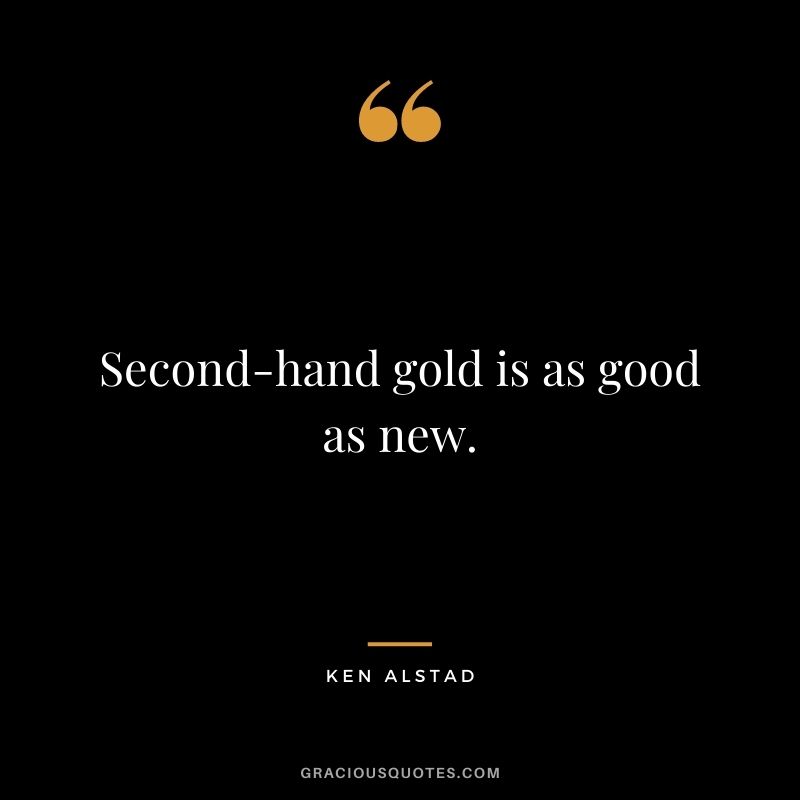 Second-hand gold is as good as new. - Ken Alstad