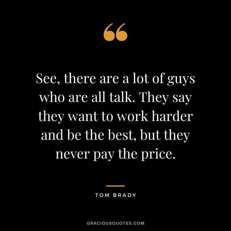 See, there are a lot of guys who are all talk. They say they want to work harder and be the best, but they never pay the price.