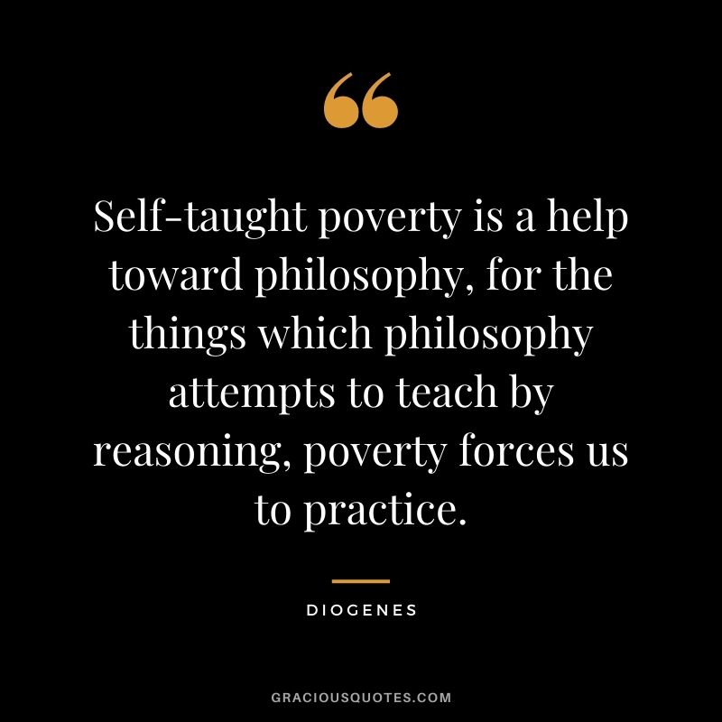 Self-taught poverty is a help toward philosophy, for the things which philosophy attempts to teach by reasoning, poverty forces us to practice.