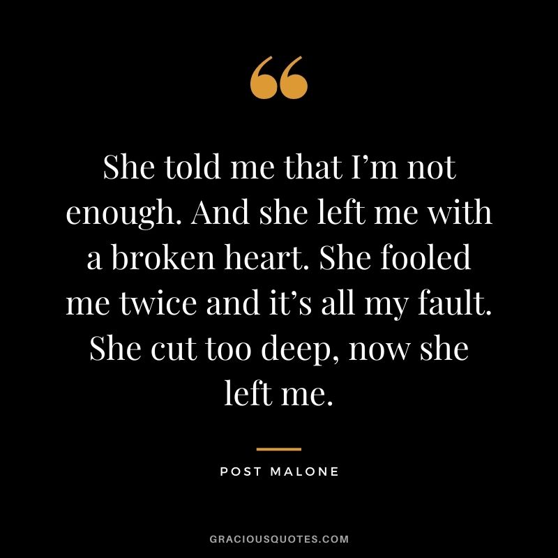She told me that I’m not enough. And she left me with a broken heart. She fooled me twice and it’s all my fault. She cut too deep, now she left me.