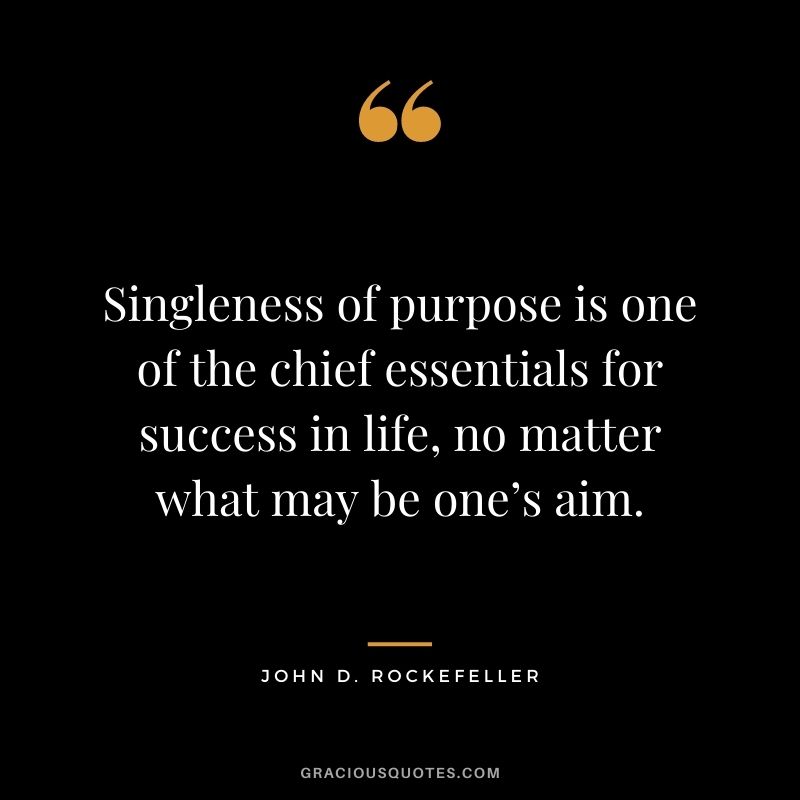 Singleness of purpose is one of the chief essentials for success in life, no matter what may be one’s aim. - John D. Rockefeller