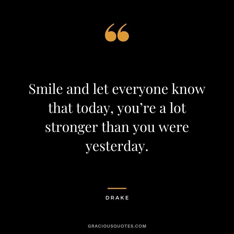 Smile and let everyone know that today, you’re a lot stronger than you were yesterday.