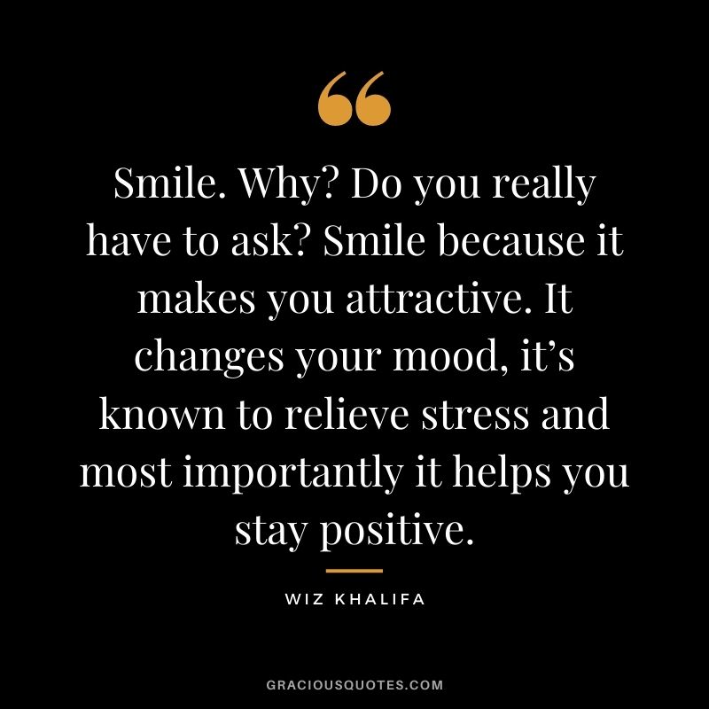 Smile. Why? Do you really have to ask? Smile because it makes you attractive. It changes your mood, it’s known to relieve stress and most importantly it helps you stay positive.