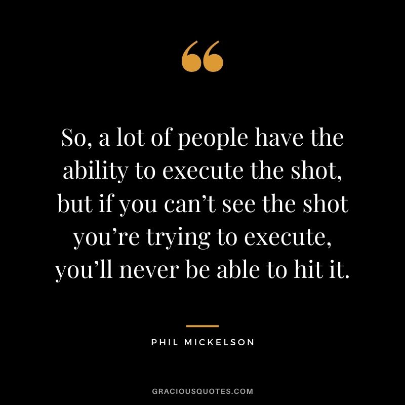 So, a lot of people have the ability to execute the shot, but if you can’t see the shot you’re trying to execute, you’ll never be able to hit it.