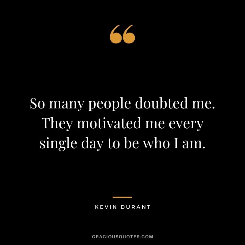So many people doubted me. They motivated me every single day to be who I am.