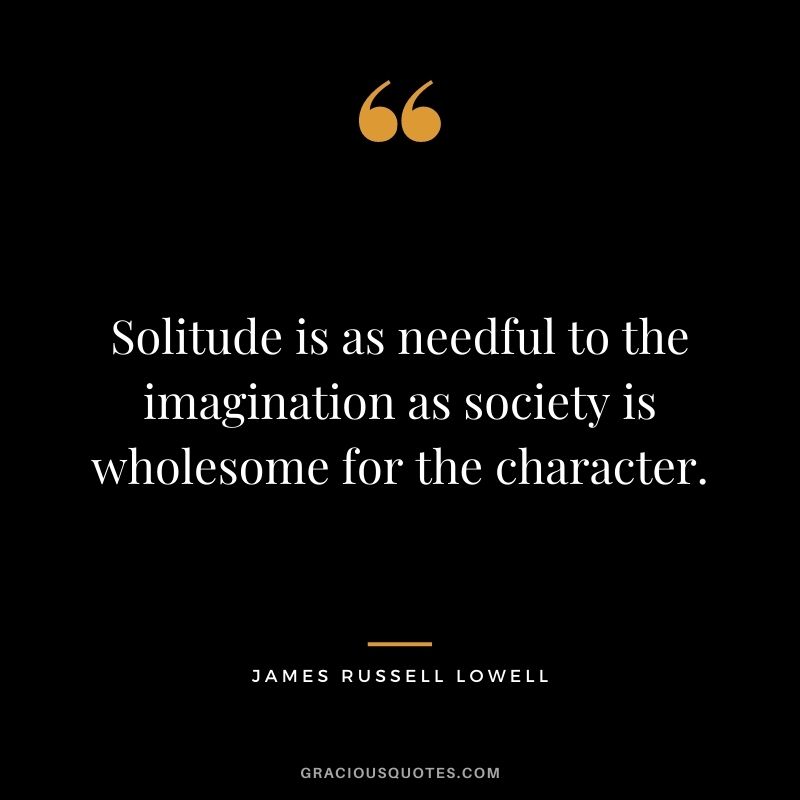 Solitude is as needful to the imagination as society is wholesome for the character. – James Russell Lowell