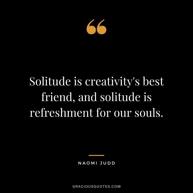 Solitude is creativity's best friend, and solitude is refreshment for our souls. - Naomi Judd