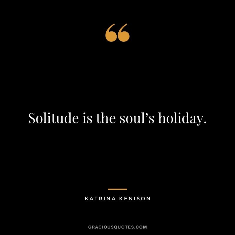 Solitude is the soul’s holiday. - Katrina Kenison