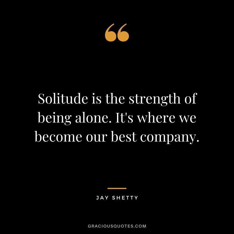 Solitude is the strength of being alone. It's where we become our best company. - Jay Shetty