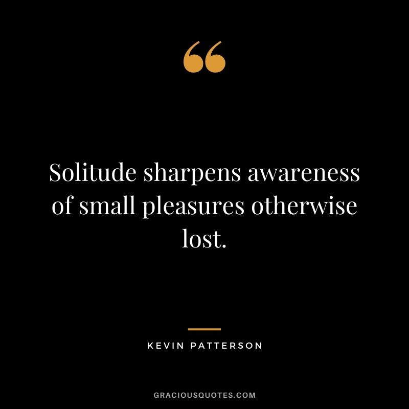Solitude sharpens awareness of small pleasures otherwise lost. - Kevin Patterson
