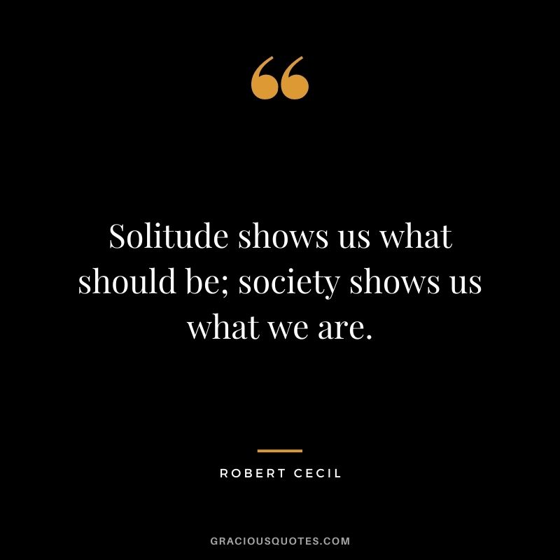Solitude shows us what should be; society shows us what we are. - Robert Cecil