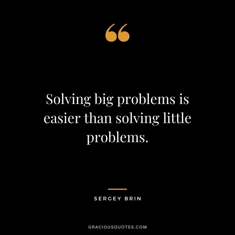 Solving big problems is easier than solving little problems. - Sergey Brin