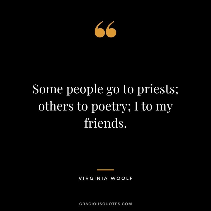 Some people go to priests; others to poetry; I to my friends.