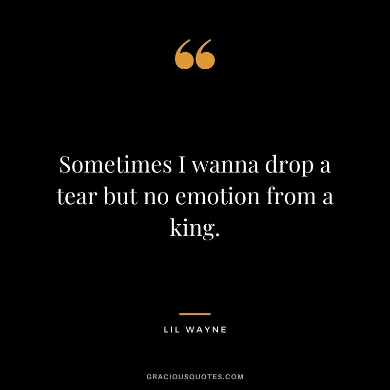 Sometimes I wanna drop a tear but no emotion from a king.