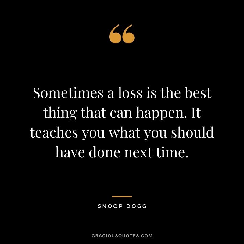 Sometimes a loss is the best thing that can happen. It teaches you what you should have done next time. - Snoop Dogg
