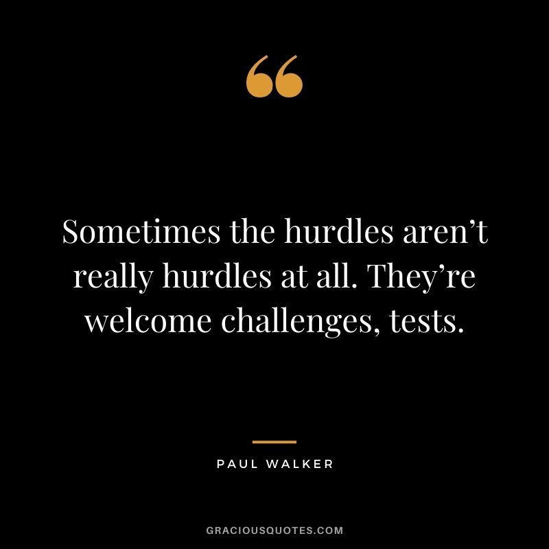 Sometimes the hurdles aren’t really hurdles at all. They’re welcome challenges, tests.