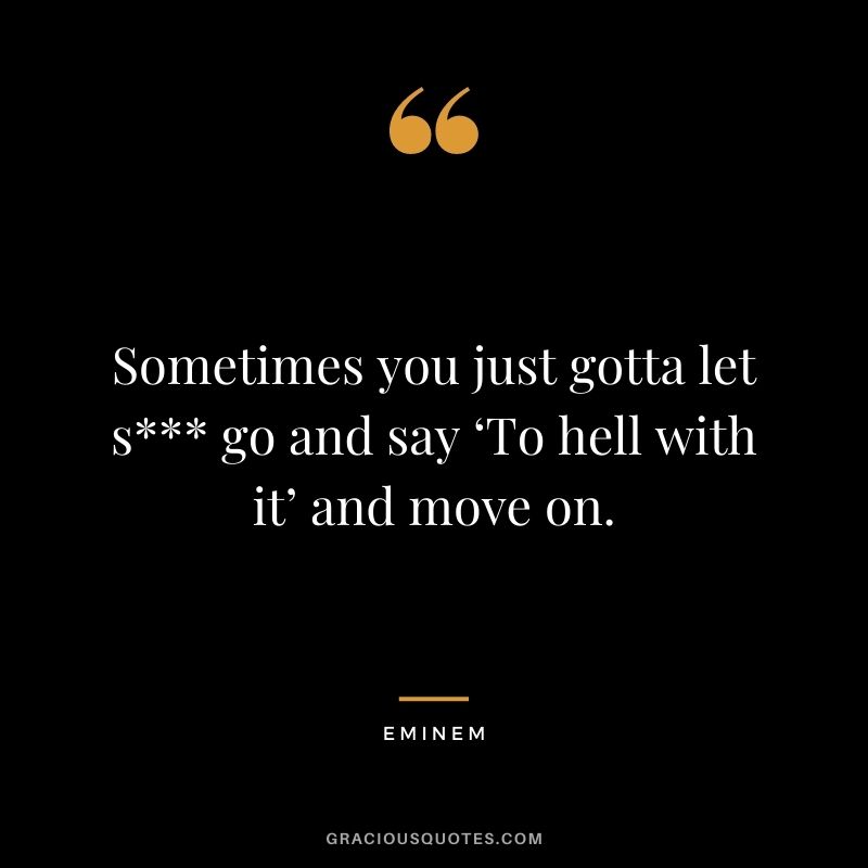 Sometimes you just gotta let s go and say ‘To hell with it’ and move on.