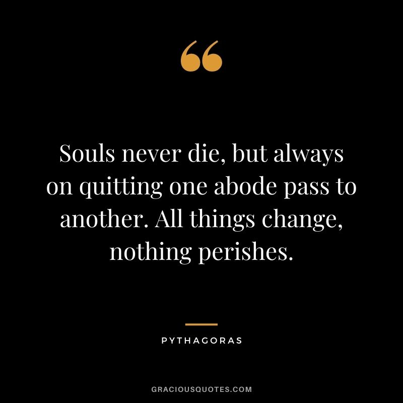 Souls never die, but always on quitting one abode pass to another. All things change, nothing perishes.