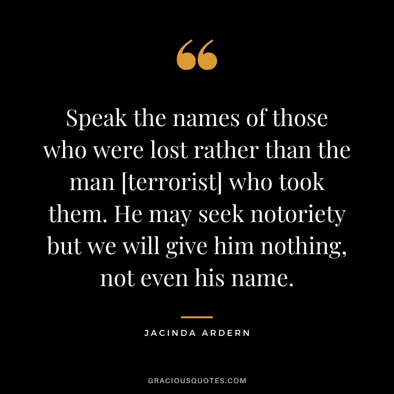 Speak the names of those who were lost rather than the man [terrorist] who took them. He may seek notoriety but we will give him nothing, not even his name.
