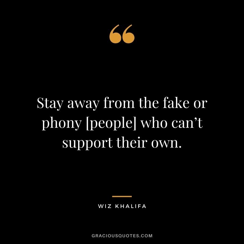 Stay away from the fake or phony [people] who can’t support their own.