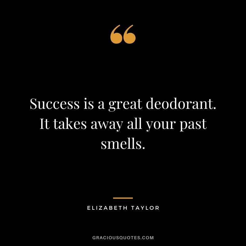 Success is a great deodorant. It takes away all your past smells.