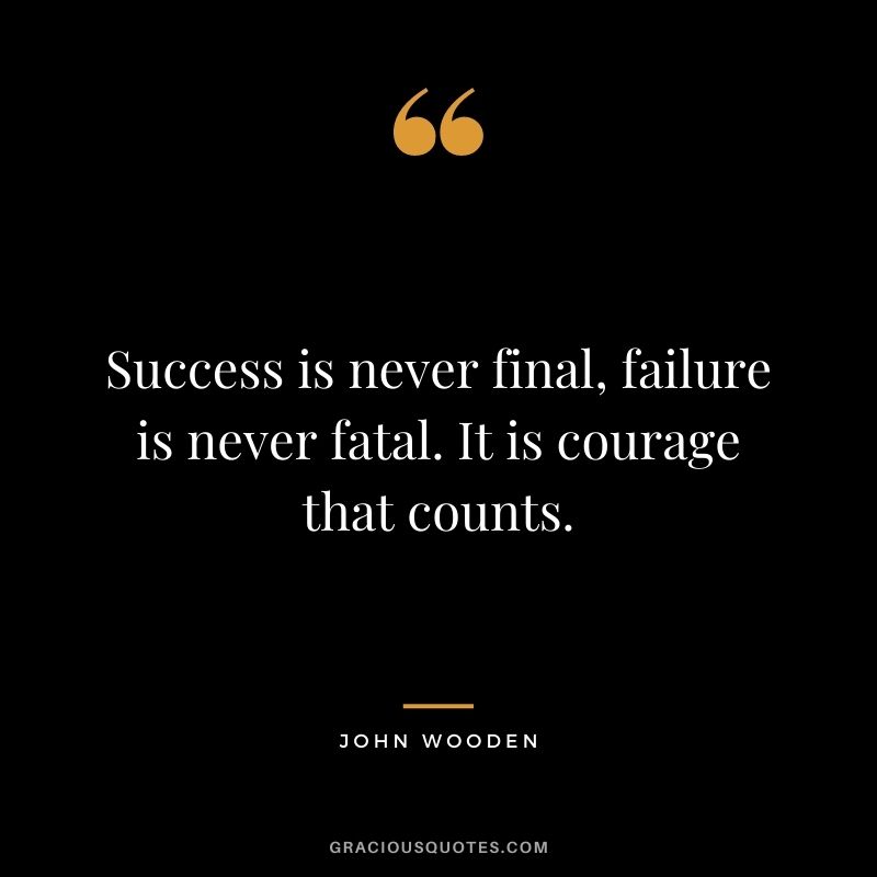 Success is never final, failure is never fatal. It is courage that counts.