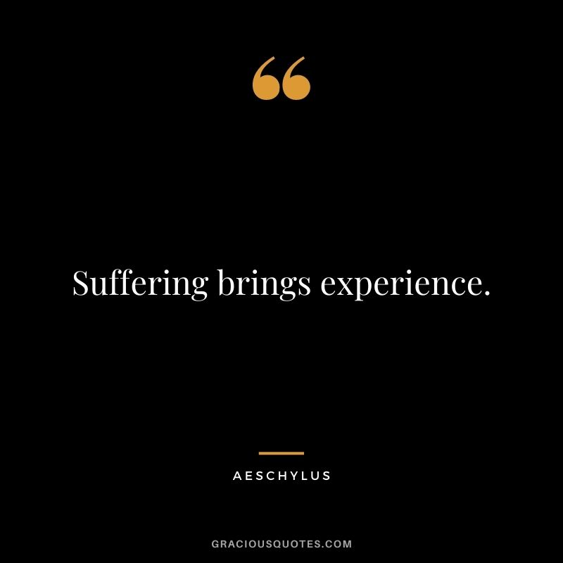 Suffering brings experience.
