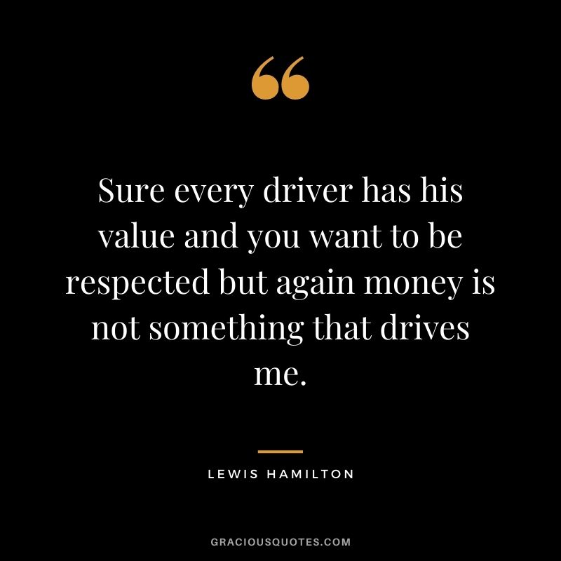 Sure every driver has his value and you want to be respected but again money is not something that drives me.