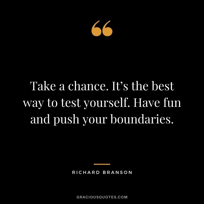 Take a chance. It’s the best way to test yourself. Have fun and push your boundaries. - Richard Branson