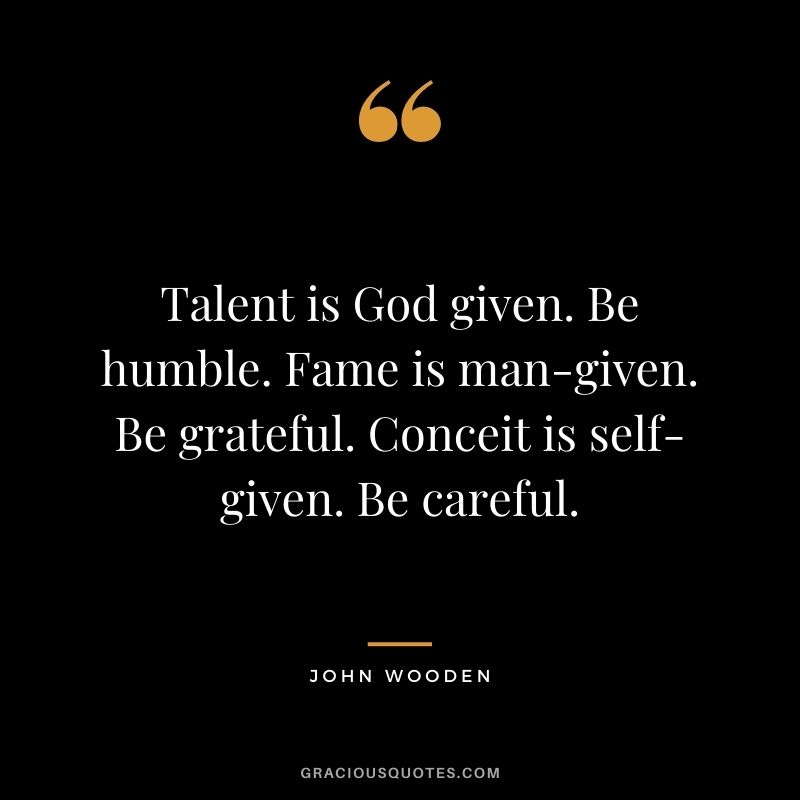 Talent is God given. Be humble. Fame is man-given. Be grateful. Conceit is self-given. Be careful.