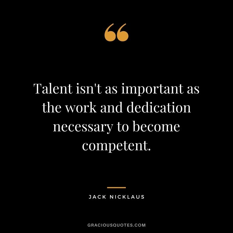 Talent isn't as important as the work and dedication necessary to become competent.