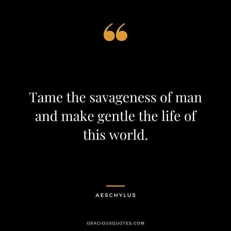 Tame the savageness of man and make gentle the life of this world.