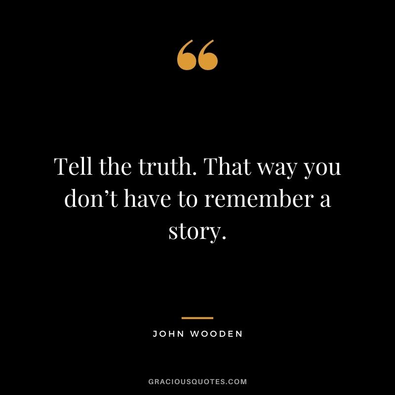 Tell the truth. That way you don’t have to remember a story.