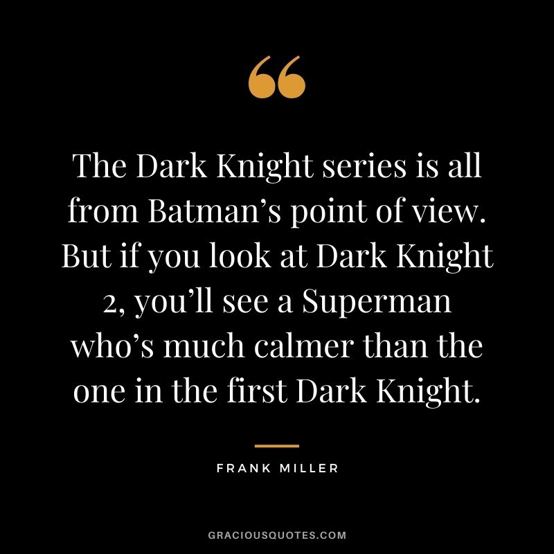 The Dark Knight series is all from Batman’s point of view. But if you look at Dark Knight 2, you’ll see a Superman who’s much calmer than the one in the first Dark Knight.