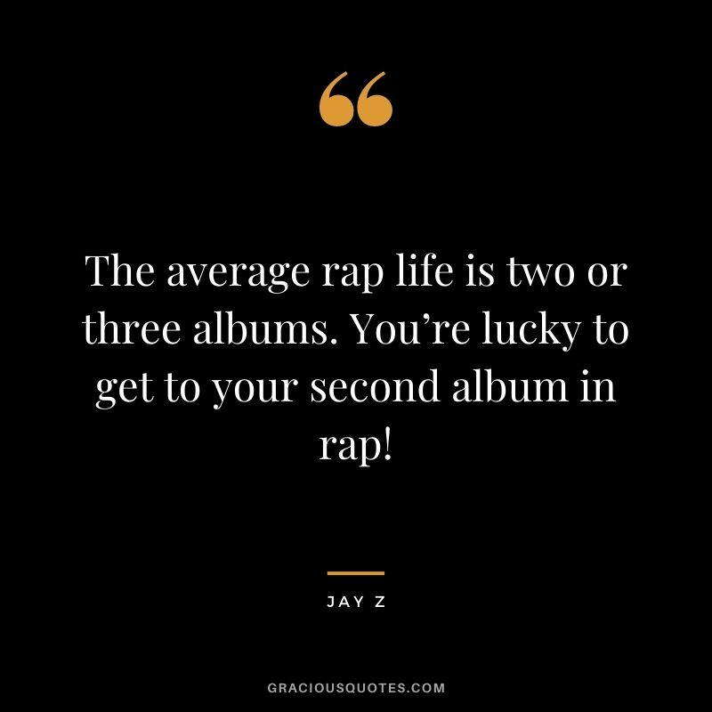The average rap life is two or three albums. You’re lucky to get to your second album in rap!