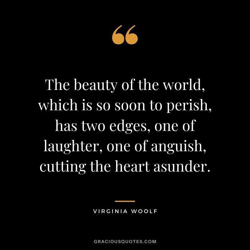 The beauty of the world, which is so soon to perish, has two edges, one of laughter, one of anguish, cutting the heart asunder.