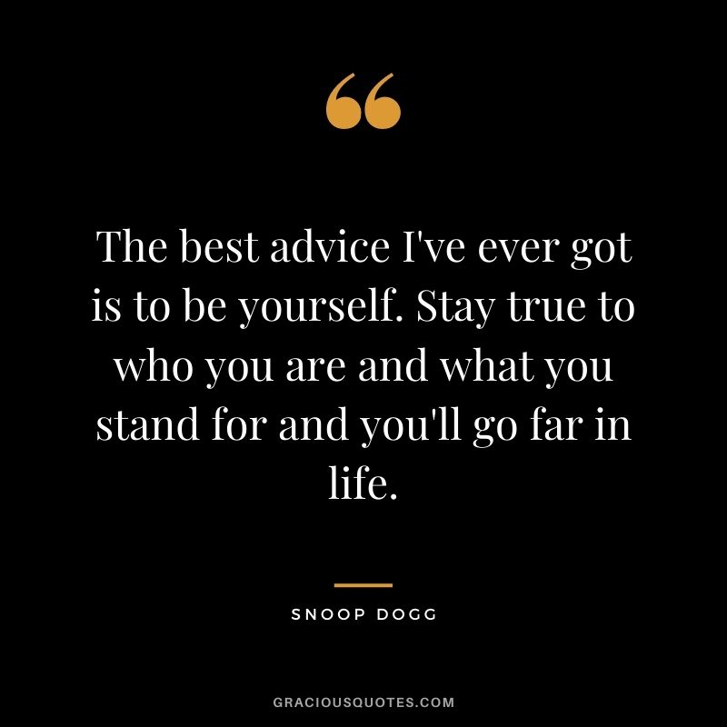 The best advice I've ever got is to be yourself. Stay true to who you are and what you stand for and you'll go far in life.
