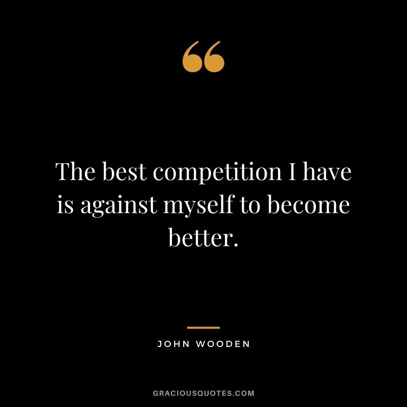 The best competition I have is against myself to become better.