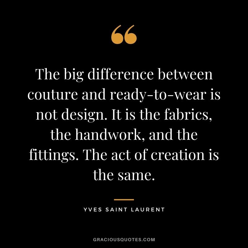 The big difference between couture and ready-to-wear is not design. It is the fabrics, the handwork, and the fittings. The act of creation is the same.