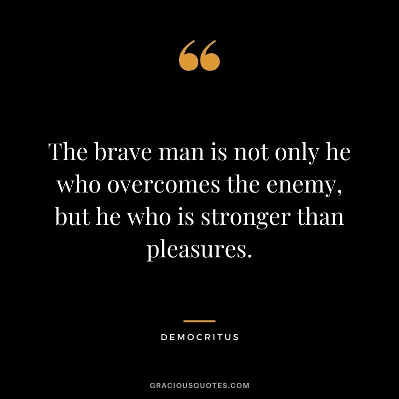 The brave man is not only he who overcomes the enemy, but he who is stronger than pleasures.
