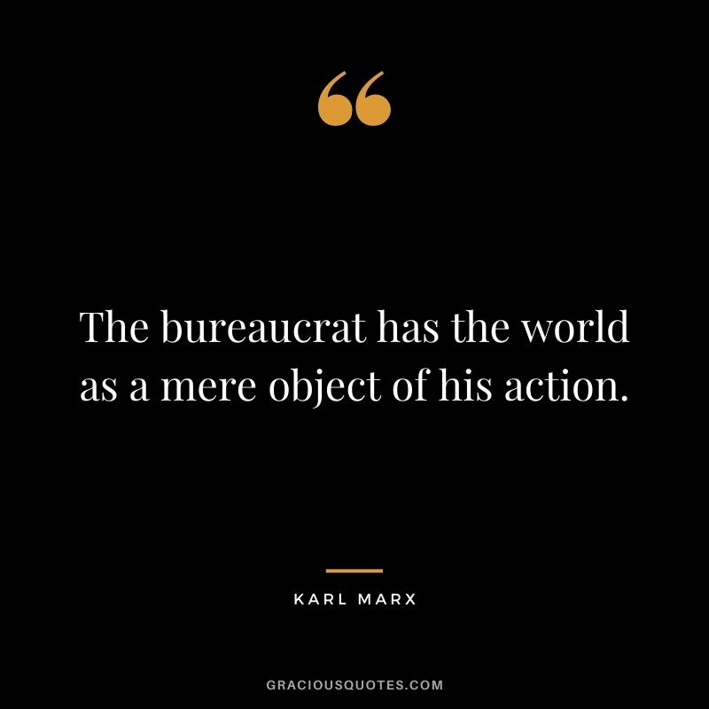 The bureaucrat has the world as a mere object of his action.